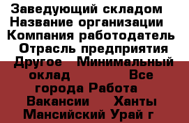 Заведующий складом › Название организации ­ Компания-работодатель › Отрасль предприятия ­ Другое › Минимальный оклад ­ 15 000 - Все города Работа » Вакансии   . Ханты-Мансийский,Урай г.